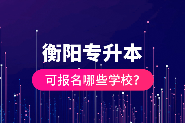 衡陽專升本可報名哪些學校？