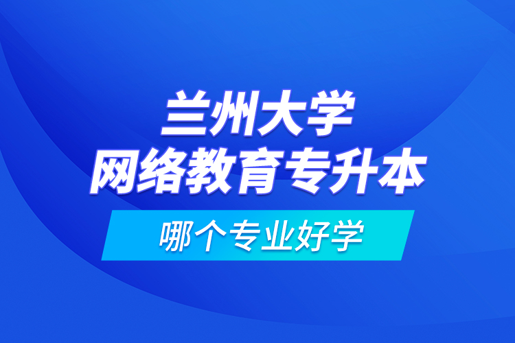 蘭州大學(xué)網(wǎng)絡(luò)教育專升本哪個專業(yè)好學(xué)