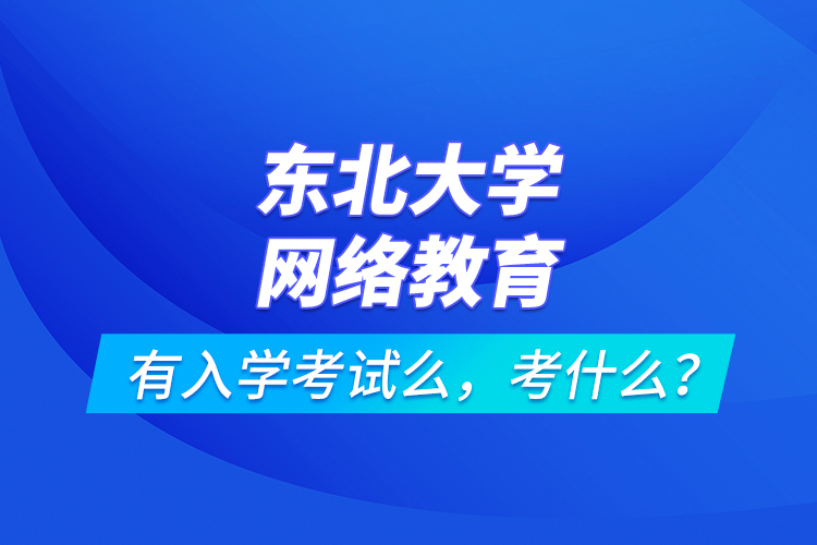 東北大學(xué)網(wǎng)絡(luò)教育有入學(xué)考試么，考什么？