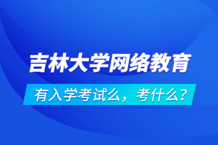 吉林大學網(wǎng)絡教育有入學考試么，考什么？