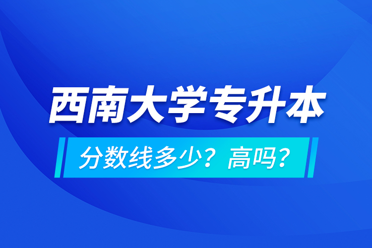 西南大學(xué)專升本分?jǐn)?shù)線多少？高嗎？