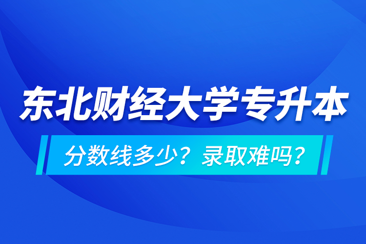 東北財(cái)經(jīng)大學(xué)專升本分?jǐn)?shù)線多少？錄取難嗎？