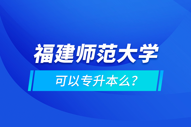 福建師范大學(xué)可以專升本么？