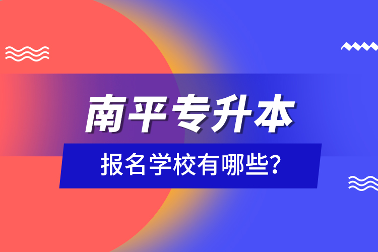 南平專升本報(bào)名學(xué)校有哪些？