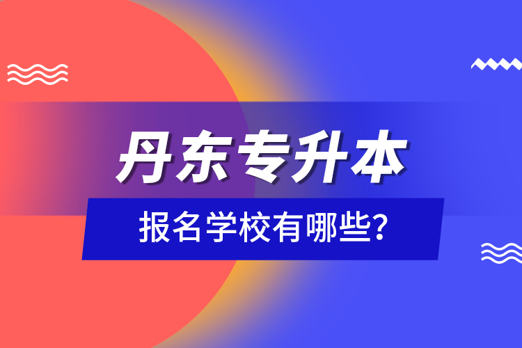 丹東專升本報名學校有哪些？