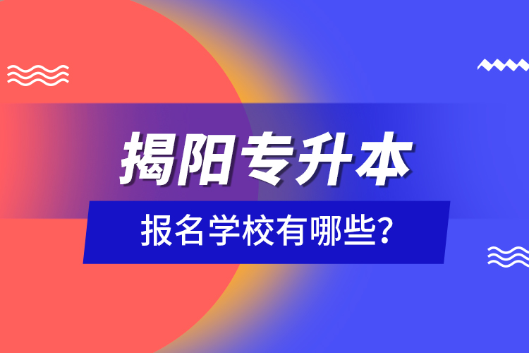 揭陽專升本報(bào)名學(xué)校有哪些？