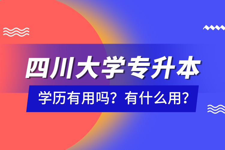 四川大學(xué)專升本學(xué)歷有用嗎？有什么用？