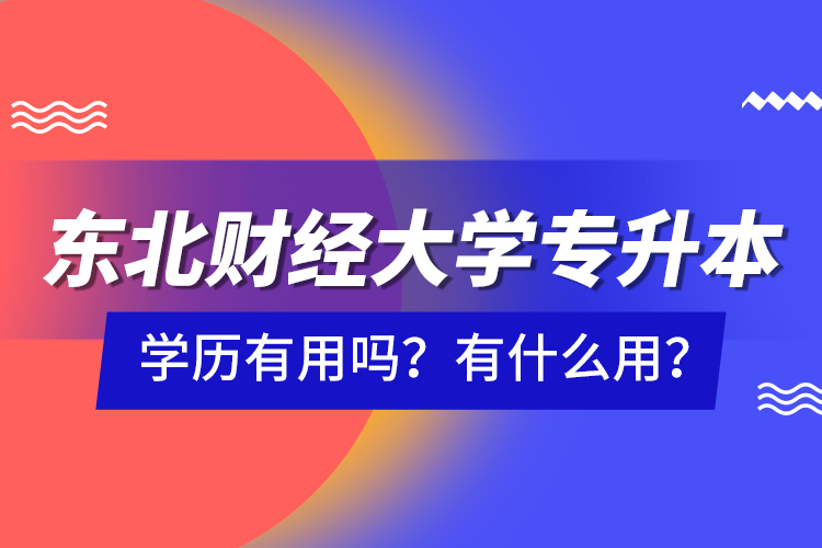 東北財(cái)經(jīng)大學(xué)專升本學(xué)歷有用嗎？有什么用？