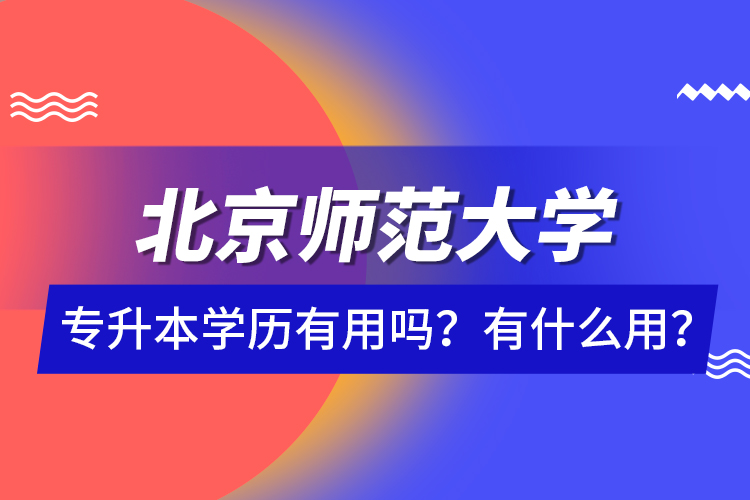 北京師范大學(xué)專升本學(xué)歷有用嗎？有什么用？