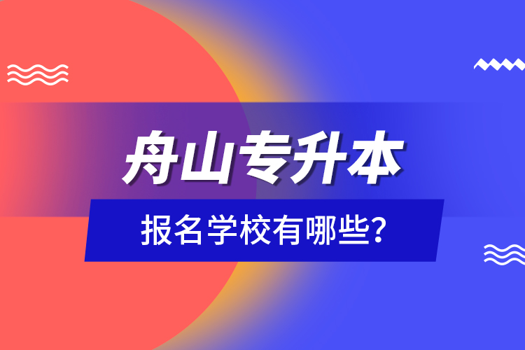 舟山專(zhuān)升本報(bào)名學(xué)校有哪些？