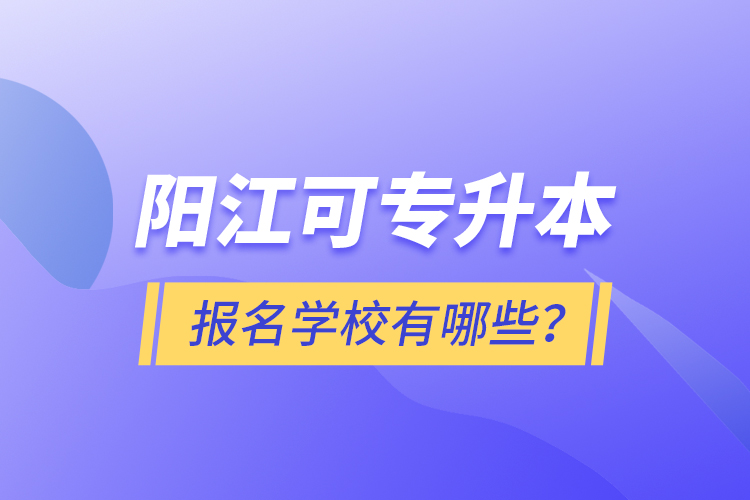 陽江可專升本報名學校有哪些？