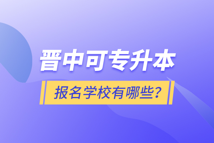 晉中可專升本報名的學(xué)校有哪些？