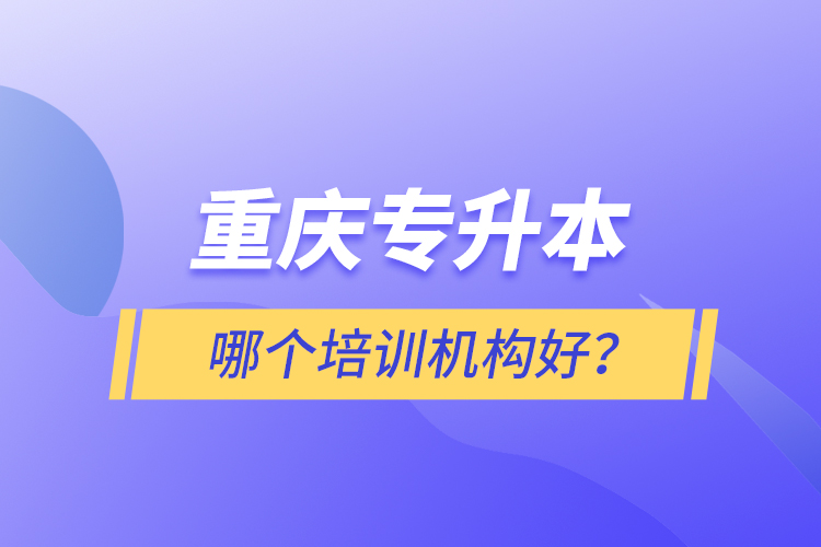 重慶專升本哪個(gè)培訓(xùn)機(jī)構(gòu)好？