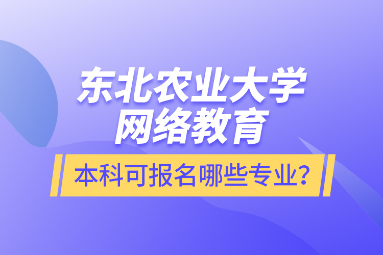 東北農(nóng)業(yè)大學網(wǎng)絡教育本科可報名哪些專業(yè)？