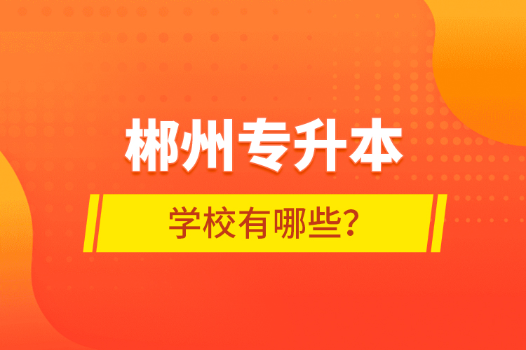 郴州專升本學(xué)校有哪些？