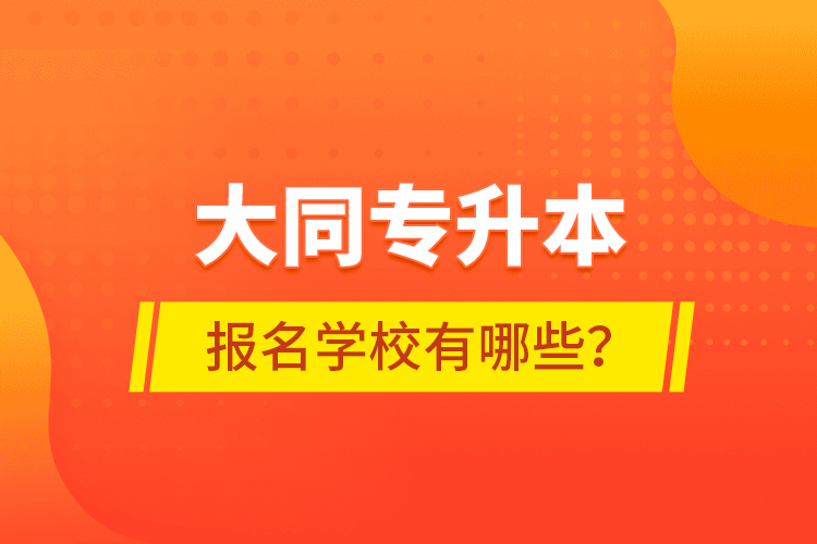 大同專(zhuān)升本報(bào)名學(xué)校有哪些？
