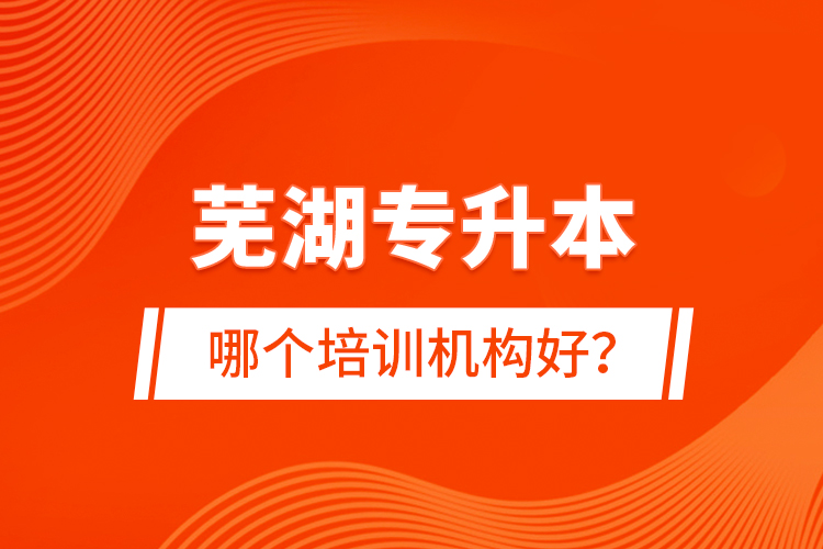蕪湖專升本哪個(gè)培訓(xùn)機(jī)構(gòu)好？