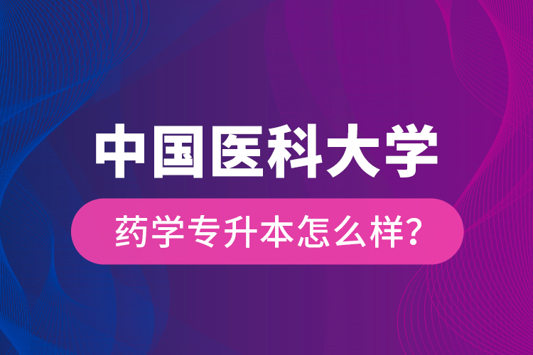 中國醫(yī)科大學(xué)藥學(xué)專升本怎么樣？