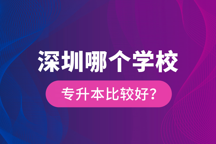 深圳哪個(gè)學(xué)校專(zhuān)升本比較好？
