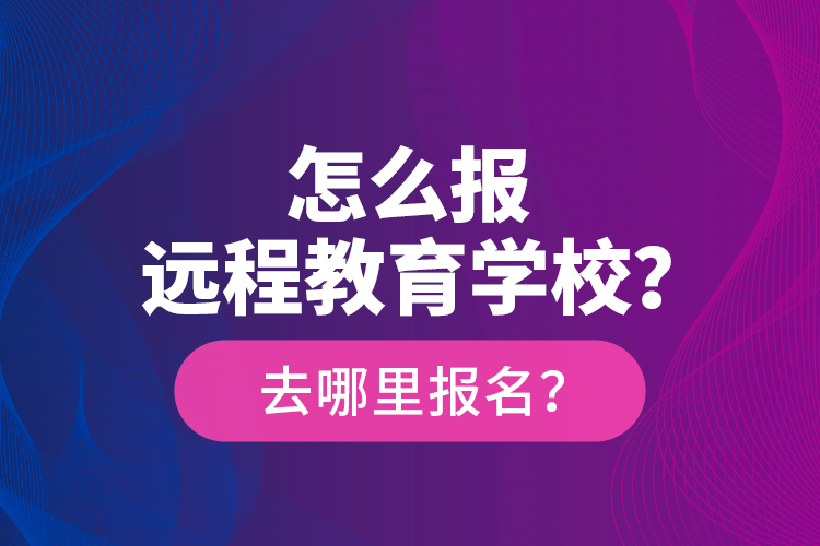 怎么報(bào)遠(yuǎn)程教育學(xué)校？去哪里報(bào)名？