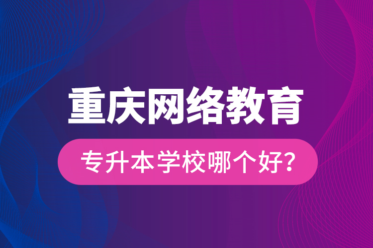 重慶網(wǎng)絡(luò)教育專升本學(xué)校哪個好？