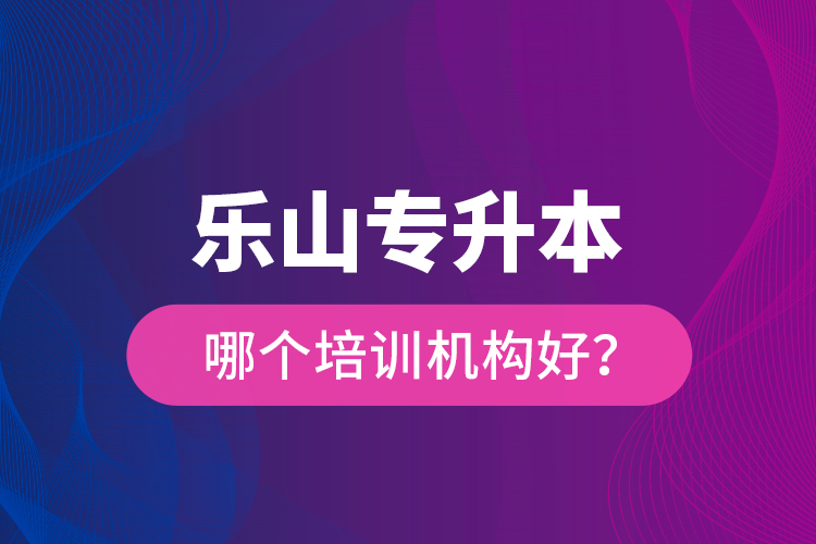 樂(lè)山專(zhuān)升本哪個(gè)培訓(xùn)機(jī)構(gòu)好？