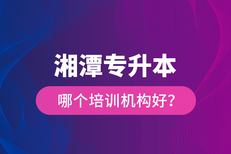 湘潭專升本哪個(gè)培訓(xùn)機(jī)構(gòu)好？