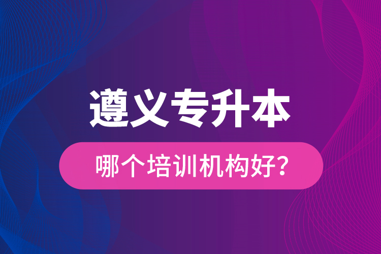 遵義專升本哪個培訓機構好？