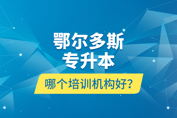 鄂爾多斯專(zhuān)升本哪個(gè)培訓(xùn)機(jī)構(gòu)好？