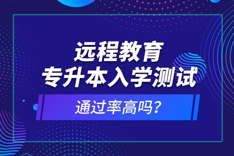 遠(yuǎn)程教育專升本入學(xué)測(cè)試通過率高嗎？