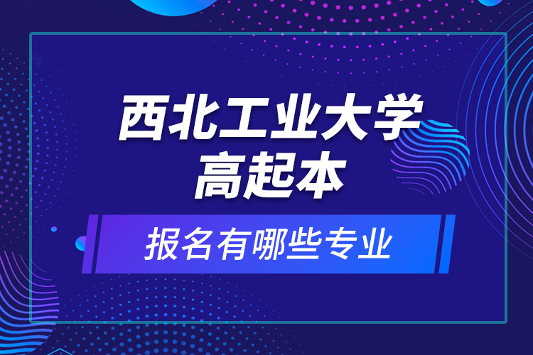 西北工業(yè)大學(xué)高起本報(bào)名有哪些專業(yè)