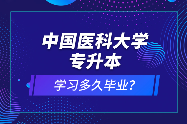 中國(guó)醫(yī)科大學(xué)專升本學(xué)習(xí)多久畢業(yè)？