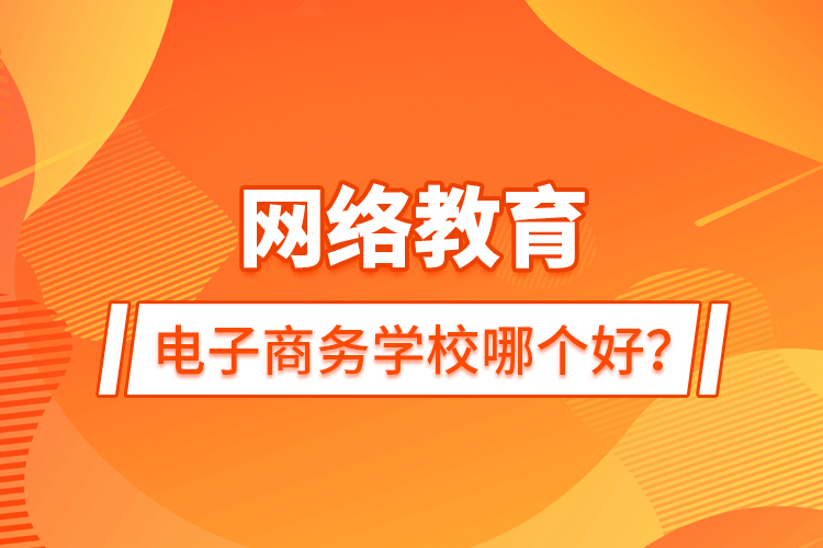 網(wǎng)絡(luò)教育電子商務(wù)學(xué)校哪個(gè)好？