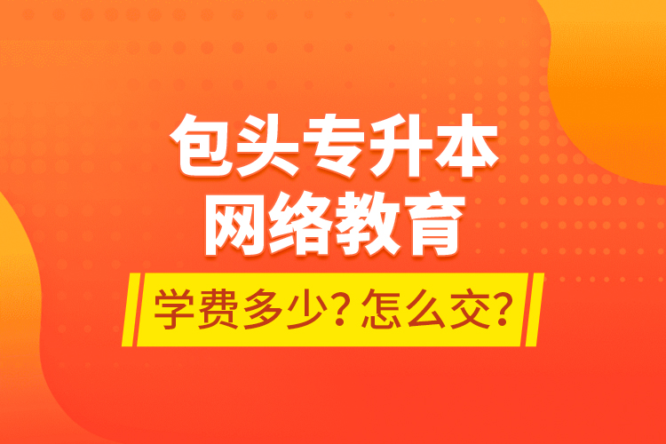 包頭專升本網(wǎng)絡教育學費多少？怎么交？