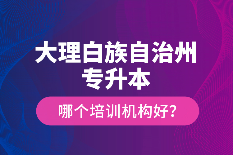 大理白族自治州專升本哪個(gè)培訓(xùn)機(jī)構(gòu)好？