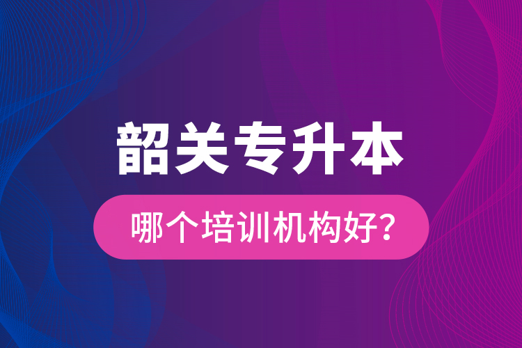 韶關(guān)專升本哪個(gè)培訓(xùn)機(jī)構(gòu)好？