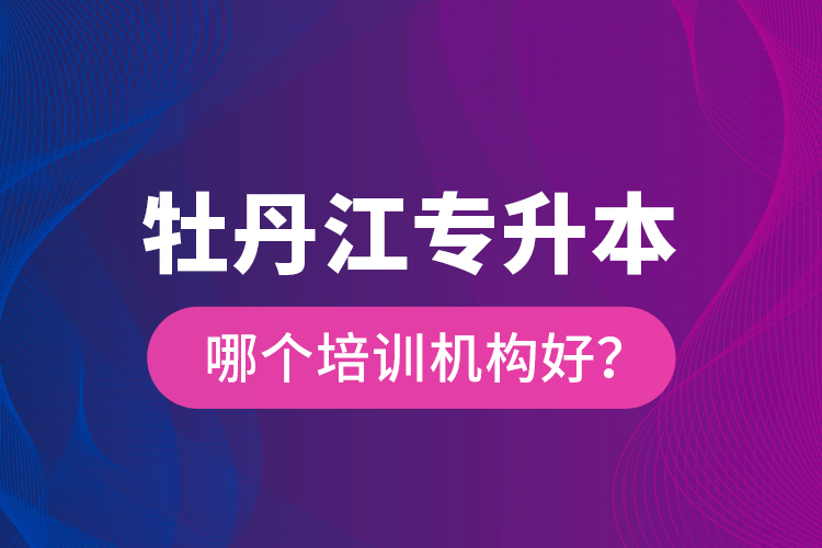 牡丹江專升本哪個培訓(xùn)機(jī)構(gòu)好？