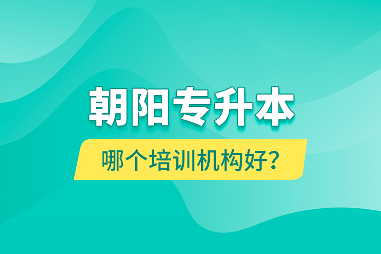 朝陽專升本哪個(gè)培訓(xùn)機(jī)構(gòu)好？