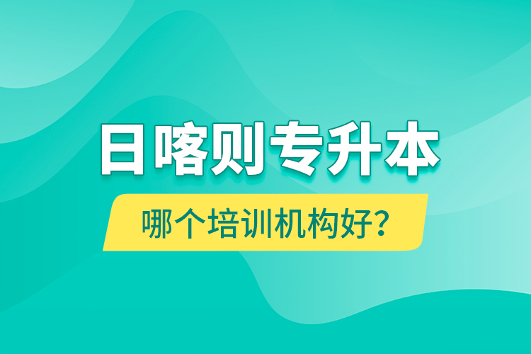 日喀則專升本哪個培訓(xùn)機(jī)構(gòu)好？