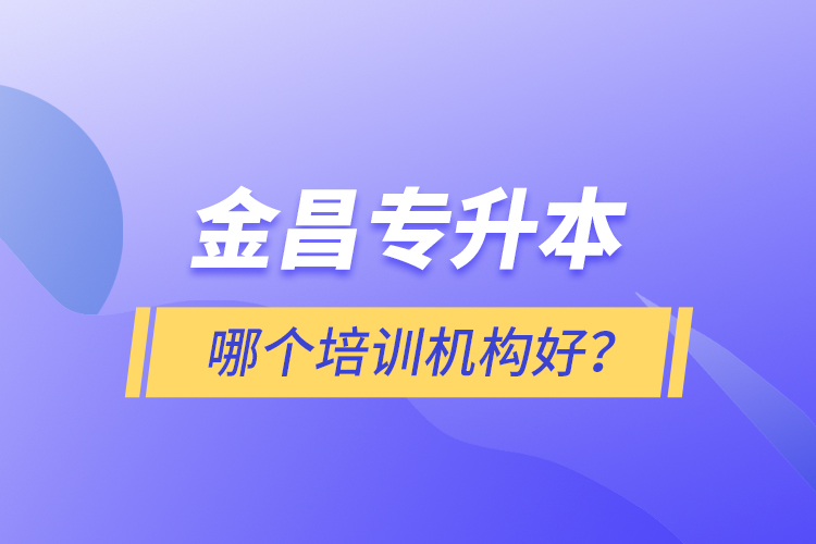 金昌專升本哪個(gè)培訓(xùn)機(jī)構(gòu)好？