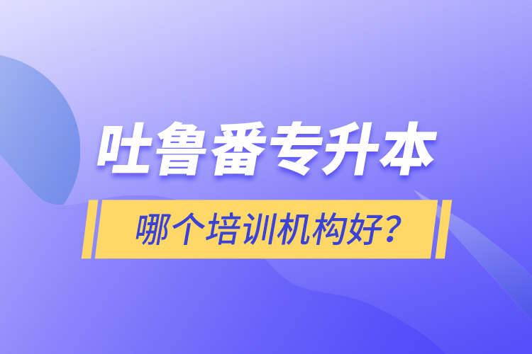 吐魯番專升本哪個(gè)培訓(xùn)機(jī)構(gòu)好？