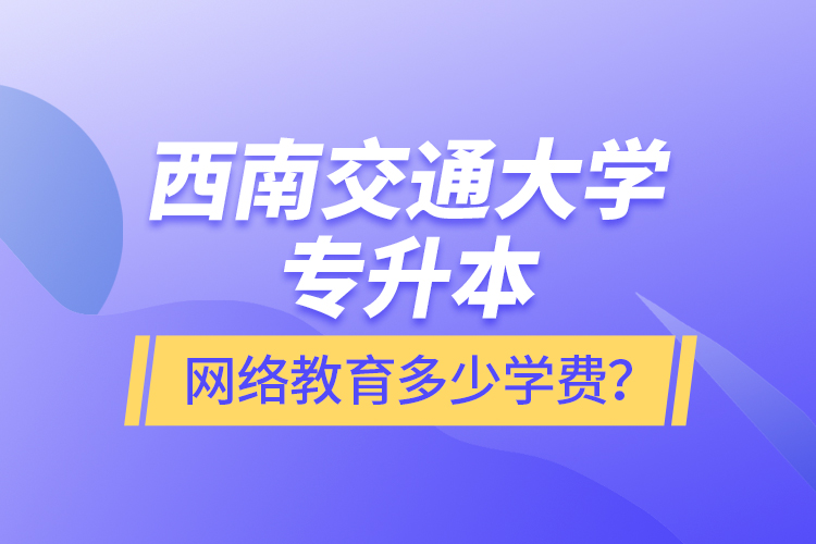 西南交通大學(xué)專升本網(wǎng)絡(luò)教育多少學(xué)費？