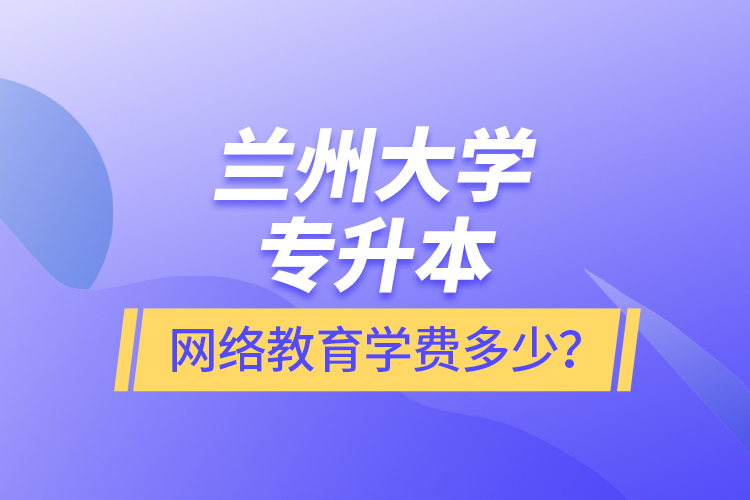 蘭州大學(xué)專升本網(wǎng)絡(luò)教育學(xué)費(fèi)多少？