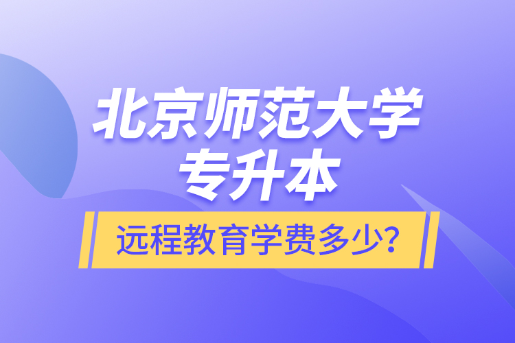 北京師范大學(xué)專升本遠(yuǎn)程教育學(xué)費(fèi)多少？