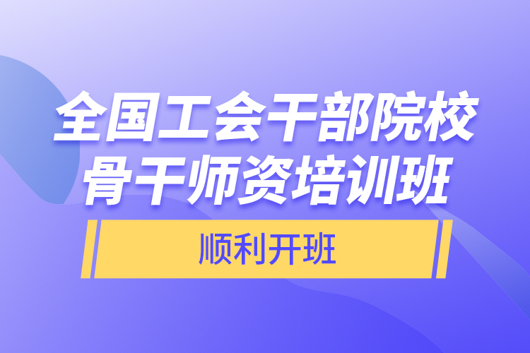 全國工會干部院校骨干師資培訓(xùn)班順利開班
