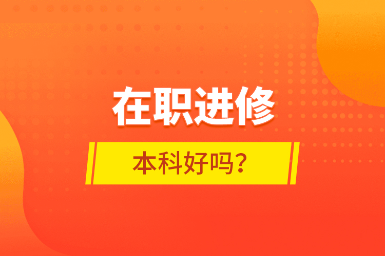 在職進(jìn)修本科好嗎？