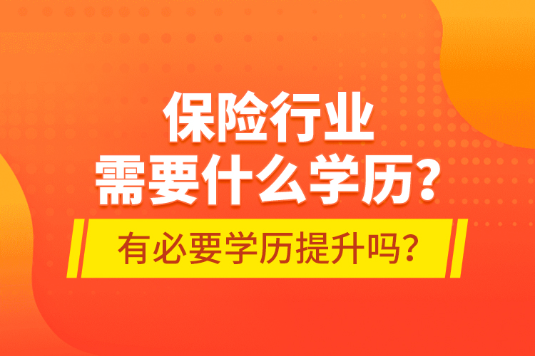 保險(xiǎn)行業(yè)需要什么學(xué)歷？有必要學(xué)歷提升嗎？