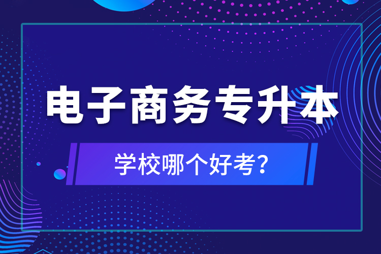 電子商務(wù)專升本學(xué)校哪個(gè)好考？