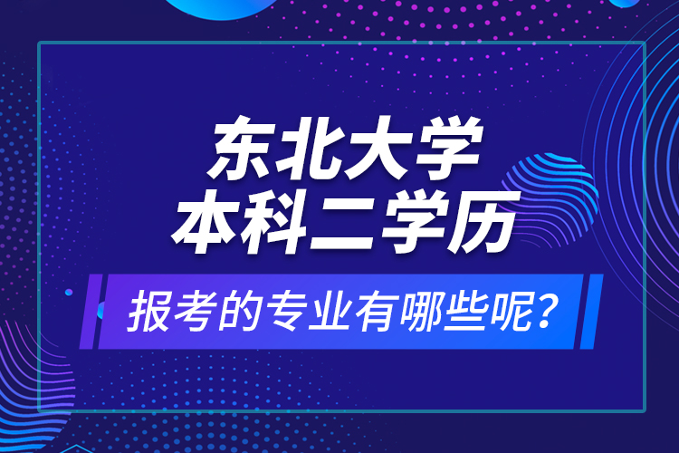 東北大學(xué)本科二學(xué)歷報考的專業(yè)有哪些呢？