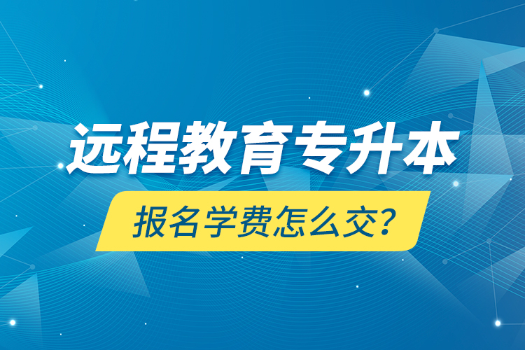 遠(yuǎn)程教育專升本報(bào)名學(xué)費(fèi)怎么交？